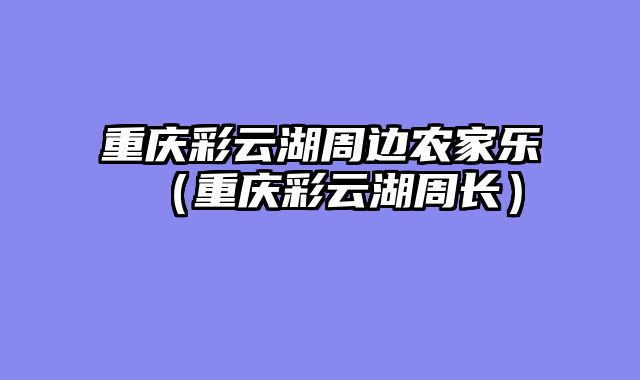 重庆彩云湖周边农家乐（重庆彩云湖周长）