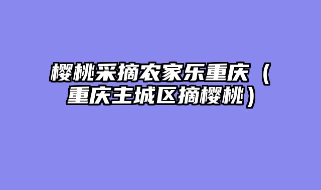 樱桃采摘农家乐重庆（重庆主城区摘樱桃）
