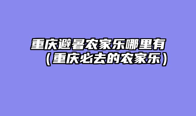 重庆避暑农家乐哪里有（重庆必去的农家乐）