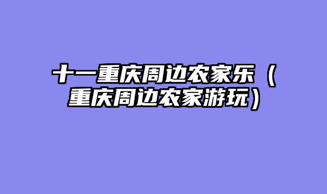 十一重庆周边农家乐（重庆周边农家游玩）