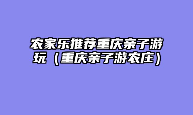 农家乐推荐重庆亲子游玩（重庆亲子游农庄）
