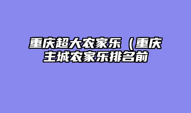 重庆超大农家乐（重庆主城农家乐排名前
