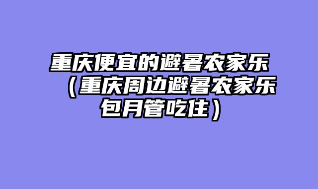 重庆便宜的避暑农家乐（重庆周边避暑农家乐包月管吃住）