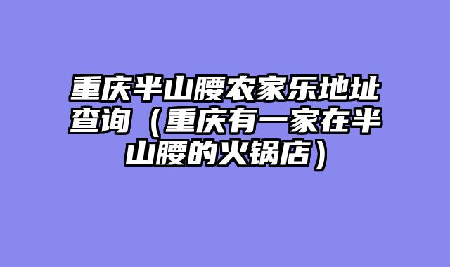 重庆半山腰农家乐地址查询（重庆有一家在半山腰的火锅店）