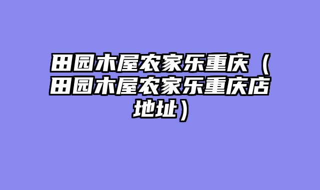 田园木屋农家乐重庆（田园木屋农家乐重庆店地址）