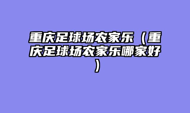 重庆足球场农家乐（重庆足球场农家乐哪家好）