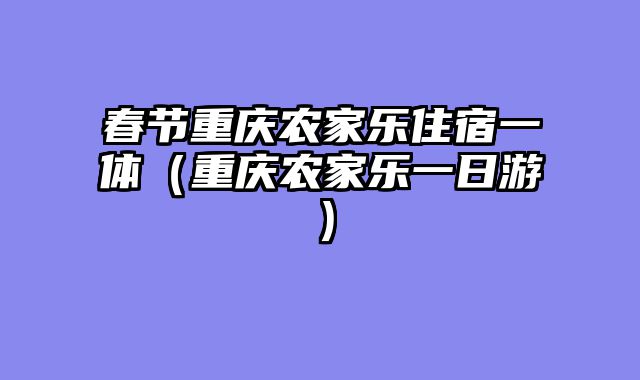 春节重庆农家乐住宿一体（重庆农家乐一日游）