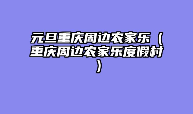 元旦重庆周边农家乐（重庆周边农家乐度假村）