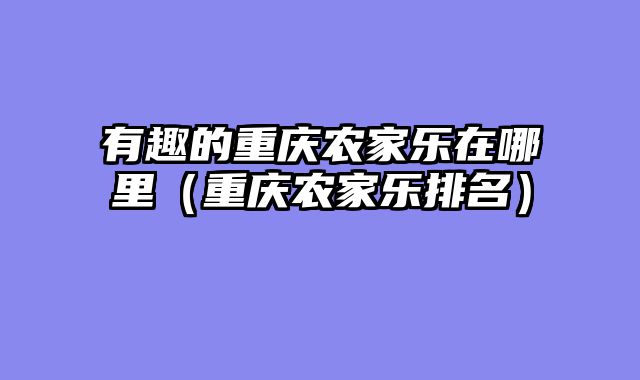 有趣的重庆农家乐在哪里（重庆农家乐排名）