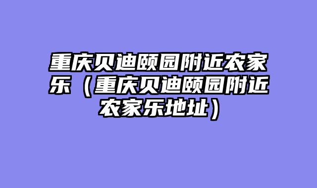 重庆贝迪颐园附近农家乐（重庆贝迪颐园附近农家乐地址）
