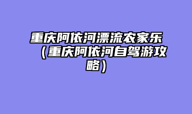 重庆阿依河漂流农家乐（重庆阿依河自驾游攻略）