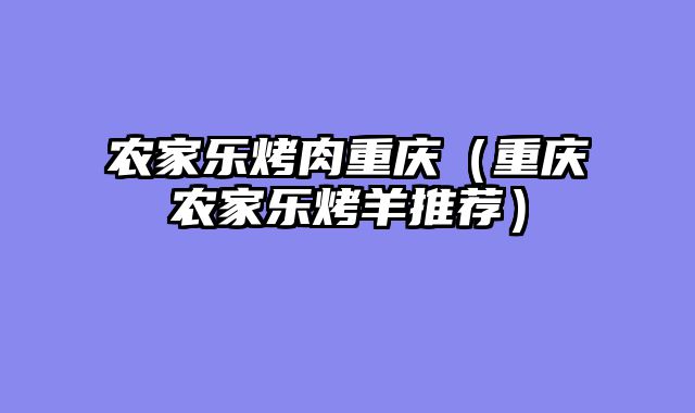农家乐烤肉重庆（重庆农家乐烤羊推荐）