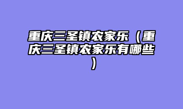 重庆三圣镇农家乐（重庆三圣镇农家乐有哪些）