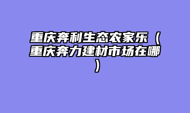 重庆奔利生态农家乐（重庆奔力建材市场在哪）