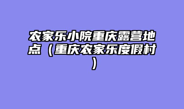 农家乐小院重庆露营地点（重庆农家乐度假村）