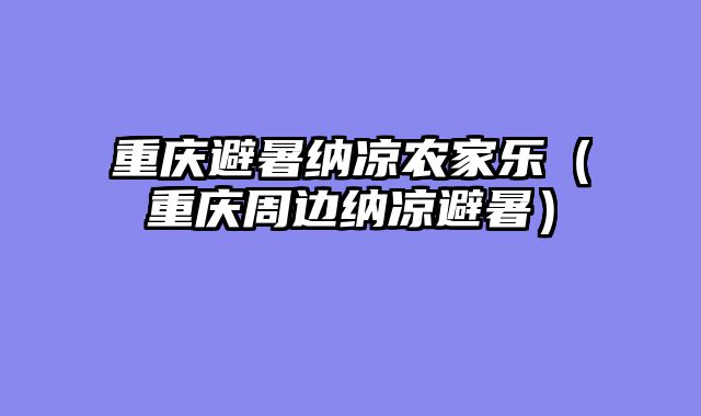 重庆避暑纳凉农家乐（重庆周边纳凉避暑）