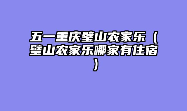五一重庆璧山农家乐（璧山农家乐哪家有住宿）