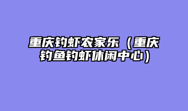 重庆钓虾农家乐（重庆钓鱼钓虾休闲中心）