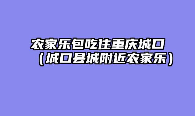 农家乐包吃住重庆城口（城口县城附近农家乐）
