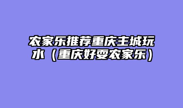农家乐推荐重庆主城玩水（重庆好耍农家乐）