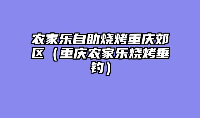 农家乐自助烧烤重庆郊区（重庆农家乐烧烤垂钓）