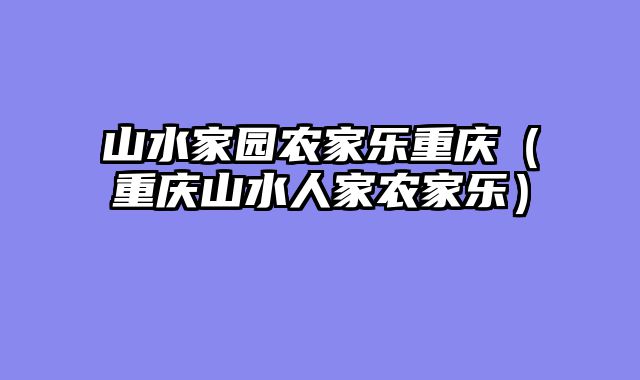 山水家园农家乐重庆（重庆山水人家农家乐）