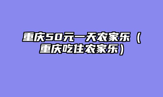重庆50元一天农家乐（重庆吃住农家乐）