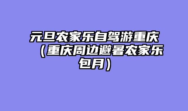 元旦农家乐自驾游重庆（重庆周边避暑农家乐包月）