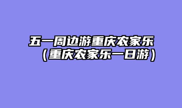 五一周边游重庆农家乐（重庆农家乐一日游）