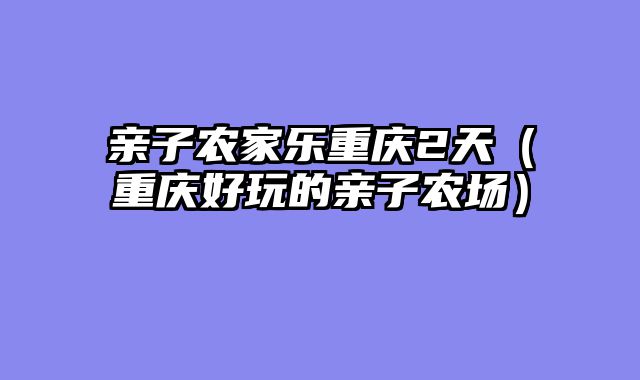 亲子农家乐重庆2天（重庆好玩的亲子农场）