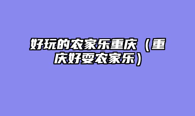 好玩的农家乐重庆（重庆好耍农家乐）