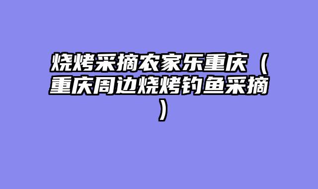 烧烤采摘农家乐重庆（重庆周边烧烤钓鱼采摘）