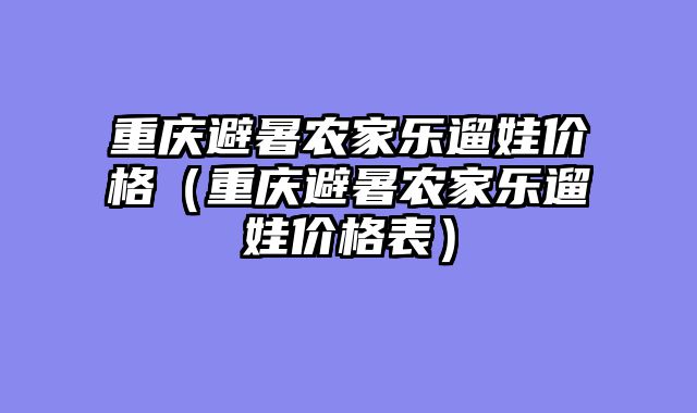 重庆避暑农家乐遛娃价格（重庆避暑农家乐遛娃价格表）
