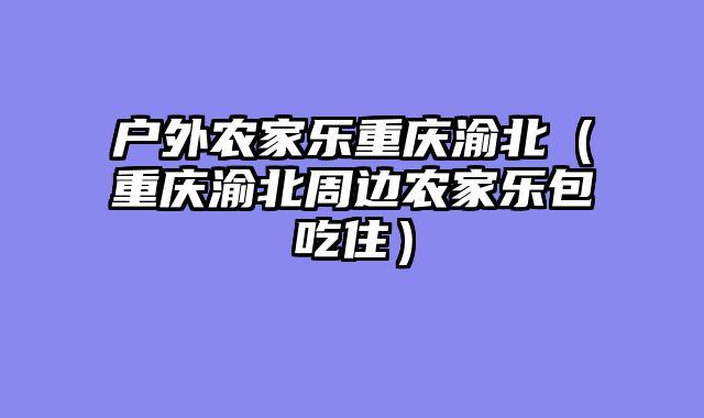 户外农家乐重庆渝北（重庆渝北周边农家乐包吃住）