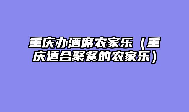 重庆办酒席农家乐（重庆适合聚餐的农家乐）