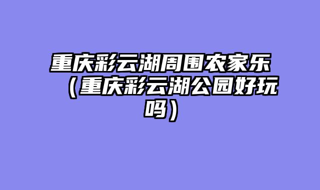 重庆彩云湖周围农家乐（重庆彩云湖公园好玩吗）