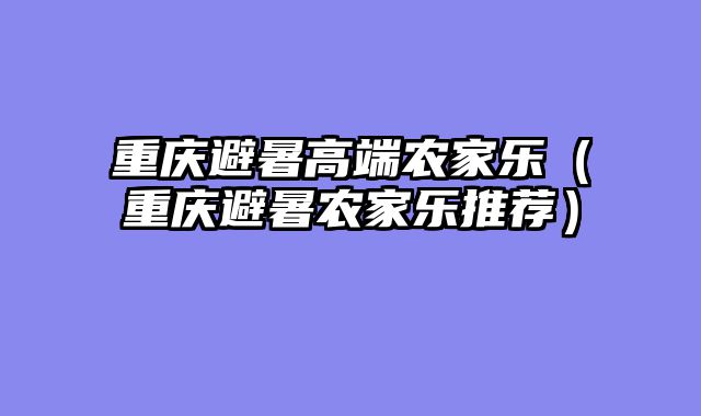 重庆避暑高端农家乐（重庆避暑农家乐推荐）