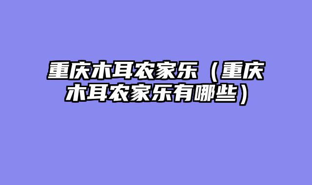 重庆木耳农家乐（重庆木耳农家乐有哪些）