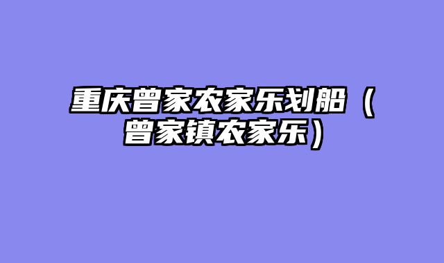 重庆曾家农家乐划船（曾家镇农家乐）