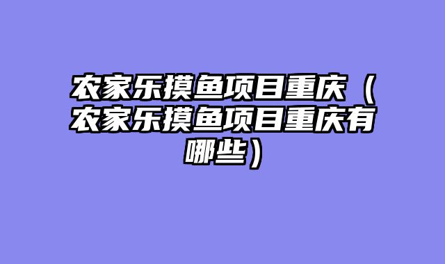农家乐摸鱼项目重庆（农家乐摸鱼项目重庆有哪些）