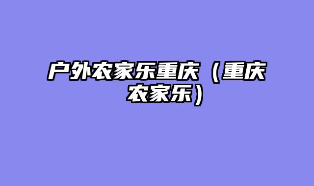 户外农家乐重庆（重庆 农家乐）
