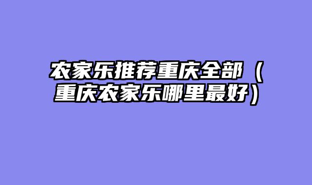 农家乐推荐重庆全部（重庆农家乐哪里最好）