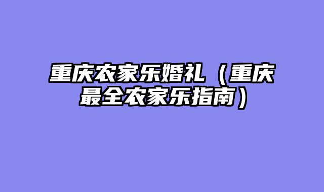 重庆农家乐婚礼（重庆最全农家乐指南）