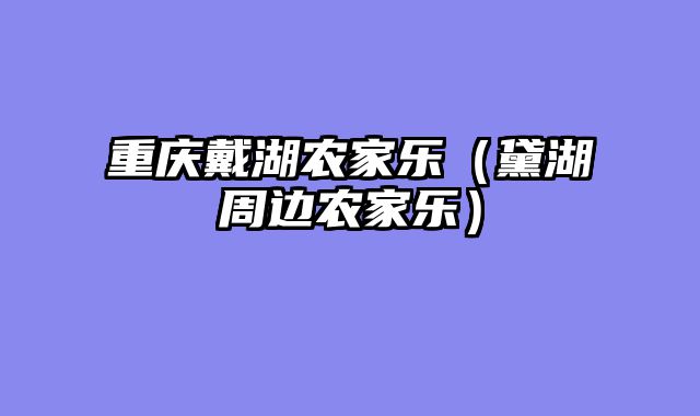 重庆戴湖农家乐（黛湖周边农家乐）