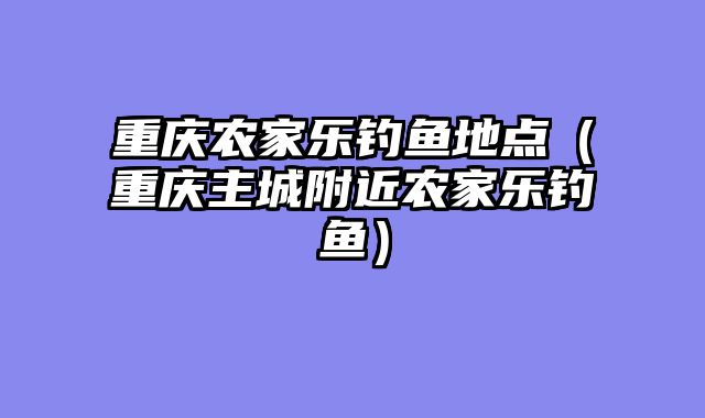 重庆农家乐钓鱼地点（重庆主城附近农家乐钓鱼）