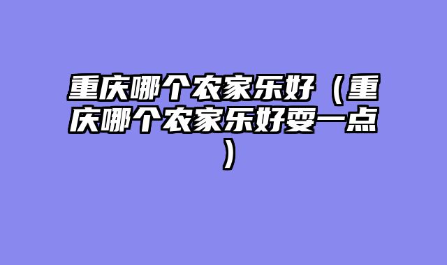 重庆哪个农家乐好（重庆哪个农家乐好耍一点）