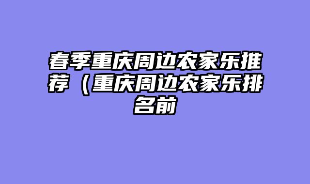 春季重庆周边农家乐推荐（重庆周边农家乐排名前