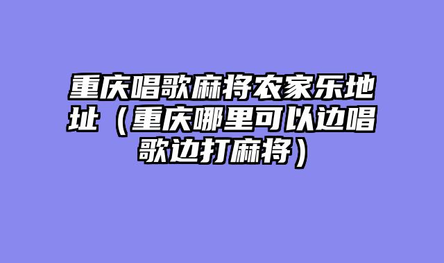 重庆唱歌麻将农家乐地址（重庆哪里可以边唱歌边打麻将）