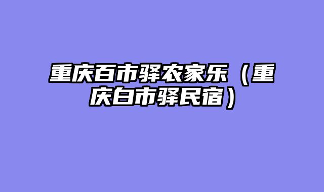重庆百市驿农家乐（重庆白市驿民宿）