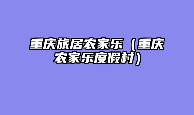 重庆旅居农家乐（重庆农家乐度假村）